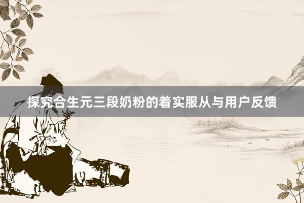 探究合生元三段奶粉的着实服从与用户反馈